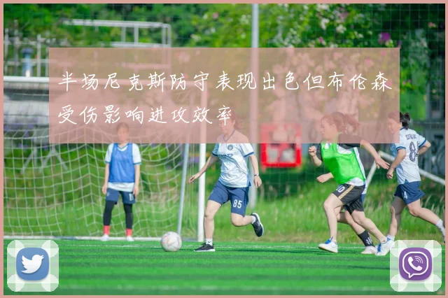 半场尼克斯防守表现出色但布伦森受伤影响进攻效率