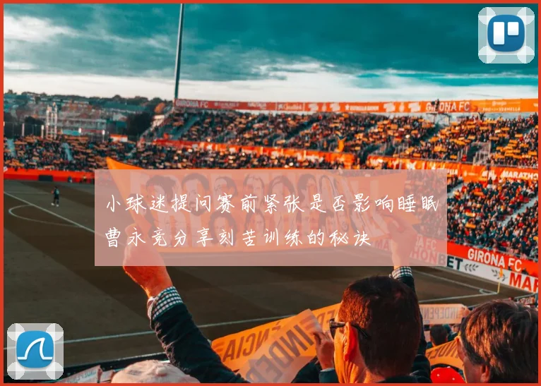 小球迷提问赛前紧张是否影响睡眠曹永竞分享刻苦训练的秘诀