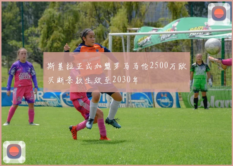 斯基拉正式加盟罗马马伦2500万欧买断条款生效至2030年