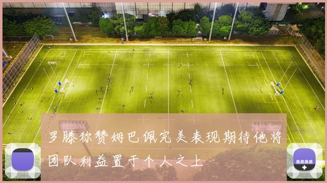 罗滕称赞姆巴佩完美表现期待他将团队利益置于个人之上