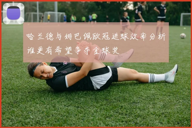哈兰德与姆巴佩欧冠进球效率分析谁更有希望争夺金球奖