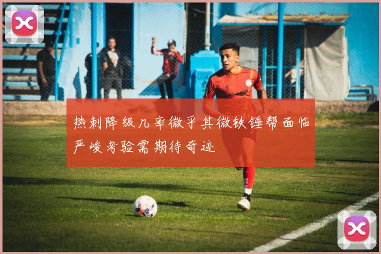 热刺降级几率微乎其微铁锤帮面临严峻考验需期待奇迹