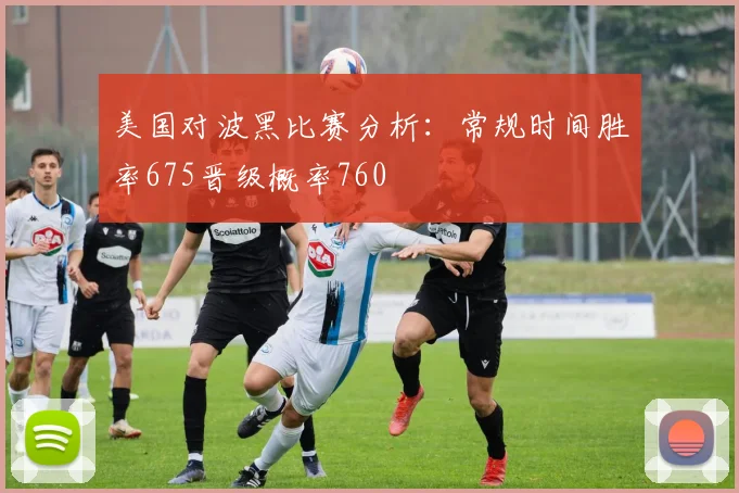 美国对波黑比赛分析：常规时间胜率675晋级概率760