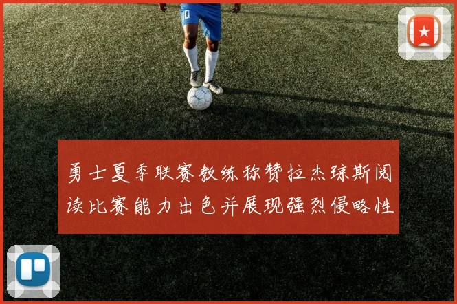 勇士夏季联赛教练称赞拉杰琼斯阅读比赛能力出色并展现强烈侵略性