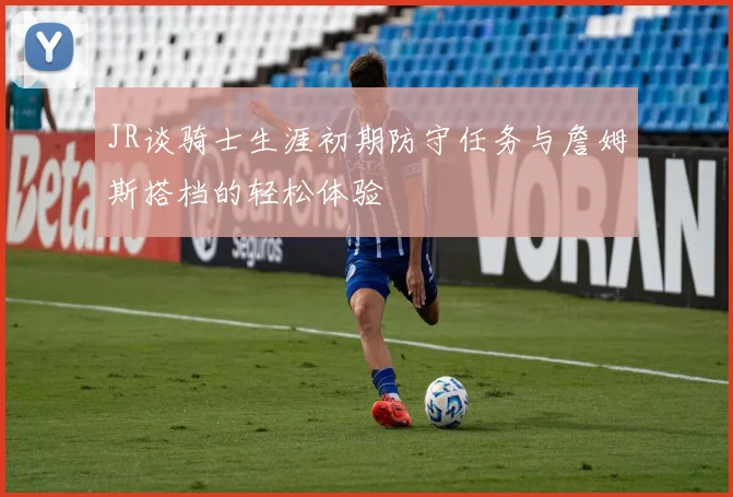 JR谈骑士生涯初期防守任务与詹姆斯搭档的轻松体验