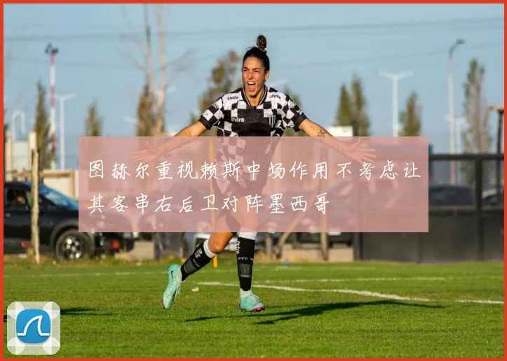 图赫尔重视赖斯中场作用不考虑让其客串右后卫对阵墨西哥