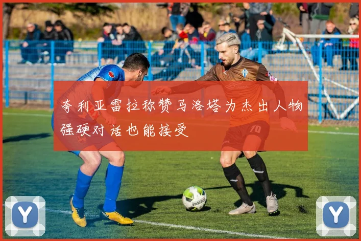 夸利亚雷拉称赞马洛塔为杰出人物强硬对话也能接受