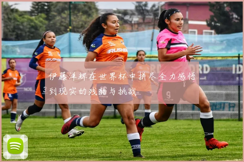 伊藤洋辉在世界杯中拼尽全力感悟到现实的残酷与挑战