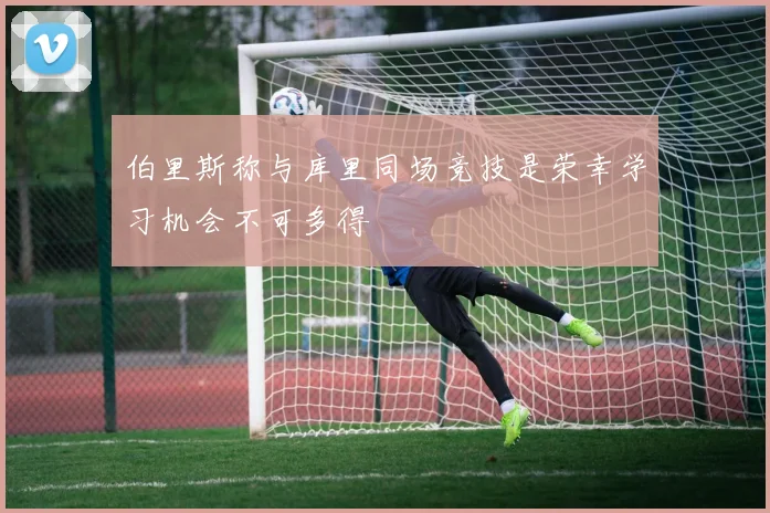 伯里斯称与库里同场竞技是荣幸学习机会不可多得