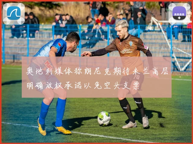 奥地利媒体称朗尼克期待米兰高层明确放权承诺以免空头支票