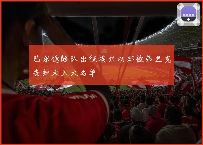巴尔德随队出征埃尔切却被弗里克告知未入大名单