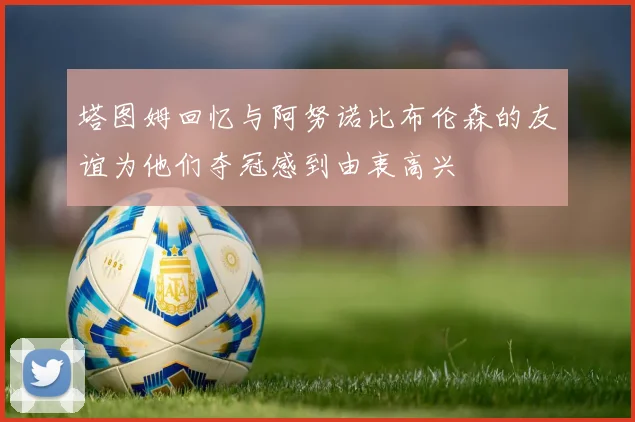 塔图姆回忆与阿努诺比布伦森的友谊为他们夺冠感到由衷高兴