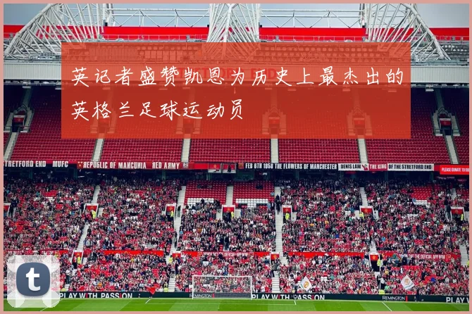 英记者盛赞凯恩为历史上最杰出的英格兰足球运动员