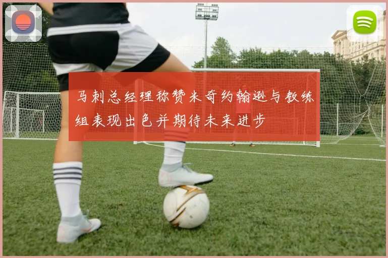 马刺总经理称赞米奇约翰逊与教练组表现出色并期待未来进步