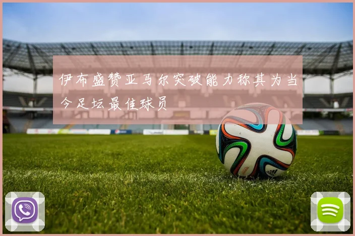 伊布盛赞亚马尔突破能力称其为当今足坛最佳球员