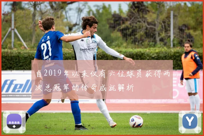 自2019年以来仅有六位球员获得两次总冠军的传奇成就解析