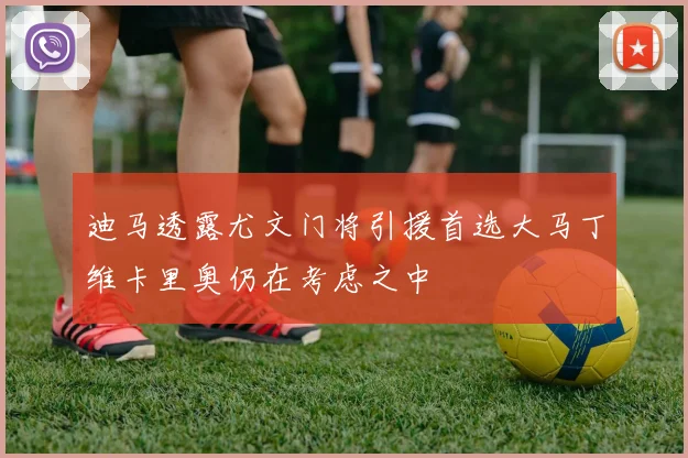 迪马透露尤文门将引援首选大马丁维卡里奥仍在考虑之中