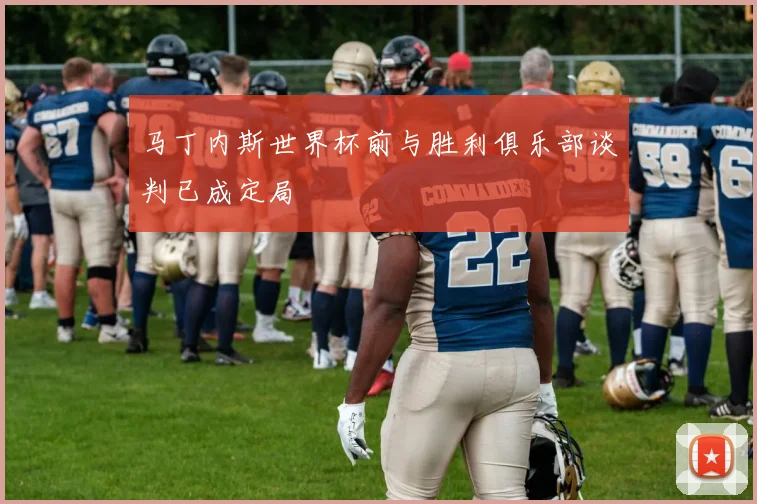 马丁内斯世界杯前与胜利俱乐部谈判已成定局