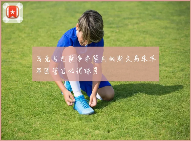 马竞与巴萨争夺萨利纳斯交易床单军团誓言必得球员