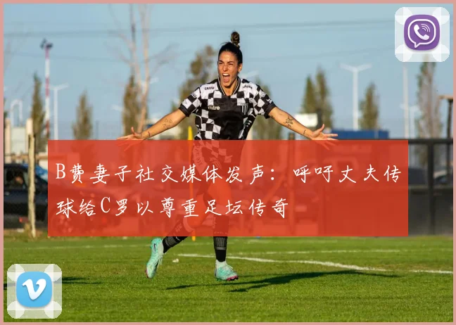 B费妻子社交媒体发声：呼吁丈夫传球给C罗以尊重足坛传奇