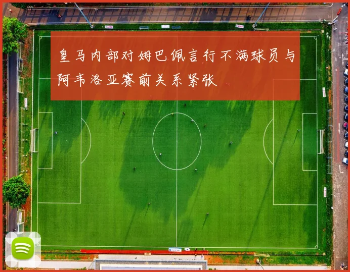 皇马内部对姆巴佩言行不满球员与阿韦洛亚赛前关系紧张