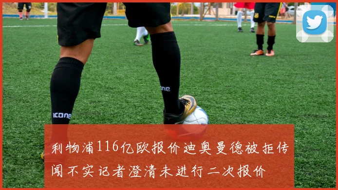 利物浦116亿欧报价迪奥曼德被拒传闻不实记者澄清未进行二次报价