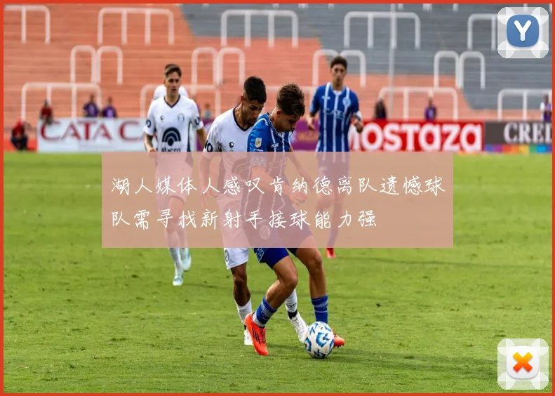 湖人媒体人感叹肯纳德离队遗憾球队需寻找新射手接球能力强