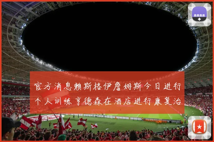 官方消息赖斯格伊詹姆斯今日进行个人训练亨德森在酒店进行康复治疗