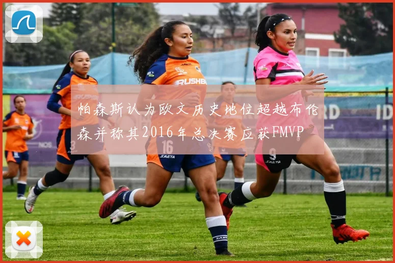 帕森斯认为欧文历史地位超越布伦森并称其2016年总决赛应获FMVP