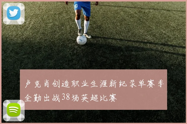 卢克肖创造职业生涯新纪录单赛季全勤出战38场英超比赛