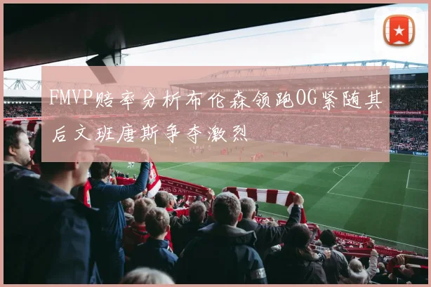 FMVP赔率分析布伦森领跑OG紧随其后文班唐斯争夺激烈