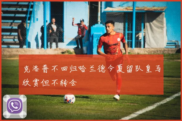 克洛普不回归哈兰德今夏留队皇马欣赏但不转会
