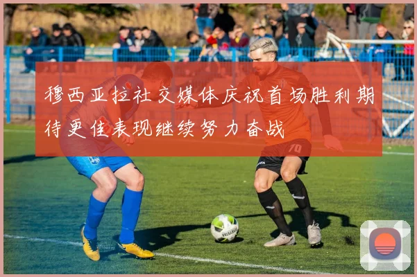 穆西亚拉社交媒体庆祝首场胜利期待更佳表现继续努力奋战