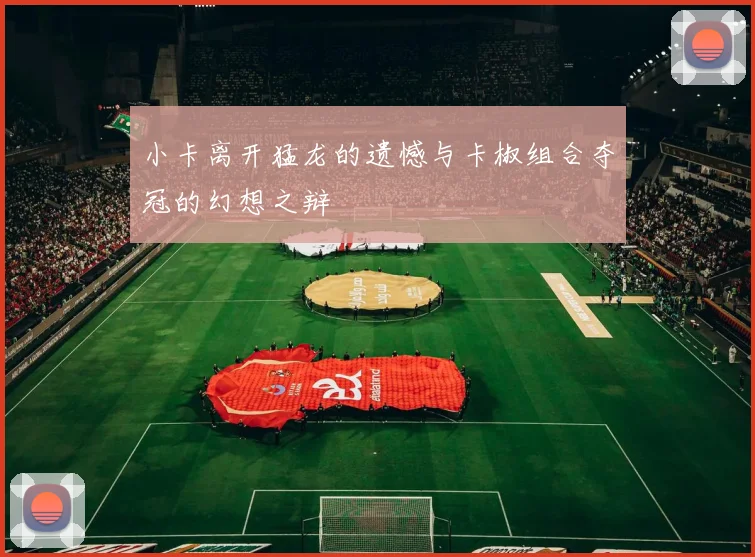 小卡离开猛龙的遗憾与卡椒组合夺冠的幻想之辩